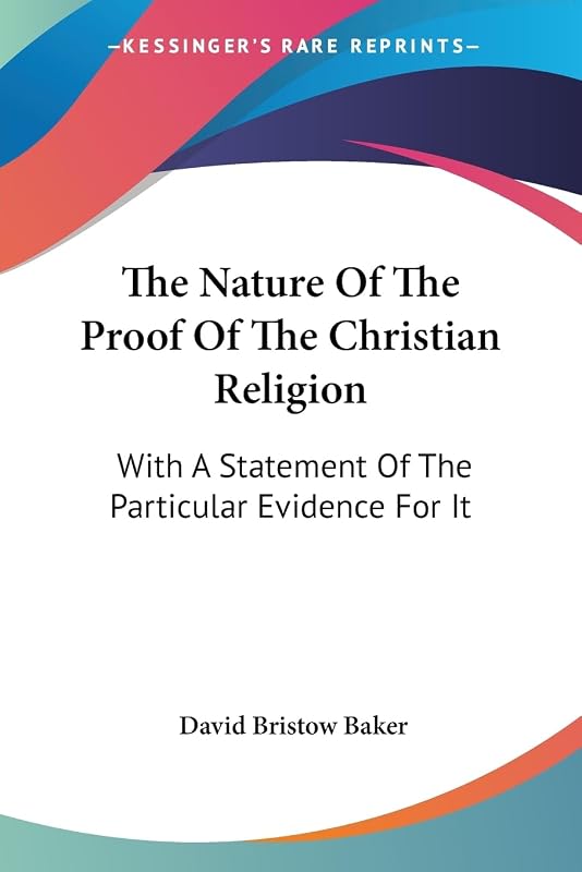 The Nature Of The Proof Of The Christian Religion: With A Statement Of The Particular Evidence For It by David Bristow Baker