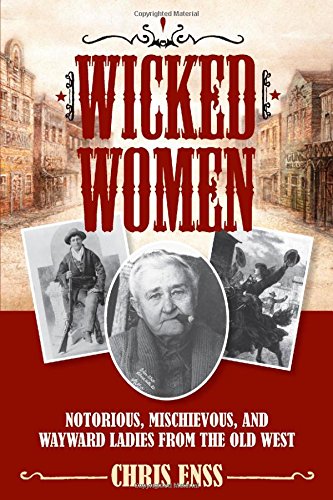 Wicked Women: Notorious, Mischievous, and Wayward Ladies from the Old West by Chris Enss