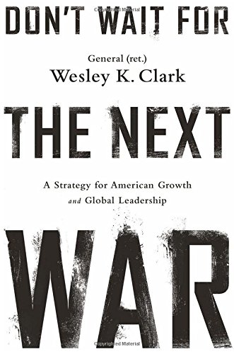 Don't Wait for the Next War: A Strategy for American Growth and Global Leadership by Wesley K. Clark