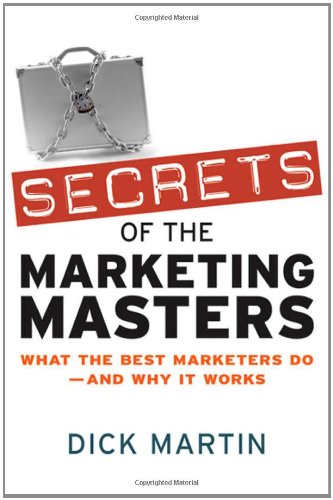 Secrets of the Marketing Masters: What the Best Marketers Do -- And Why It Works by Dick Martin