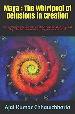Maya: The Whirlpool of Delusions in Creation: The metaphysical & spiritual view of the Great Delusion known as ‘Maya’ that is characteristic of this gross material world.