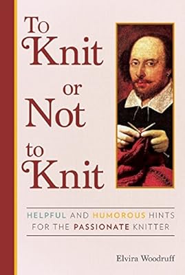 To Knit or Not to Knit: Helpful and Humorous Hints for the Passionate Knitter