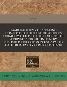 Familiar forms of speaking compos'd for the use of schools formerly fitted for the exercise of a private school only, now published for common use / partly gathered, partly composed.