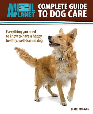 Complete Guide to Dog Care: Everything you need to know to have a happy, healthy, well-trained dog