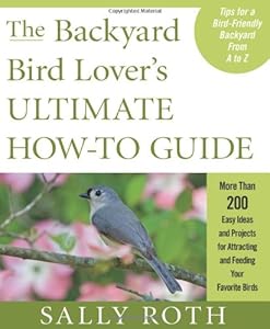 The Backyard Bird Lover's Ultimate How-to Guide: More than 200 Easy Ideas and Projects for Attracting and Feeding Your Favorite Birds