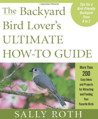 The Backyard Bird Lover's Ultimate How-to Guide: More than 200 Easy Ideas and Projects for Attracting and Feeding Your Favorite Birds by Sally Roth