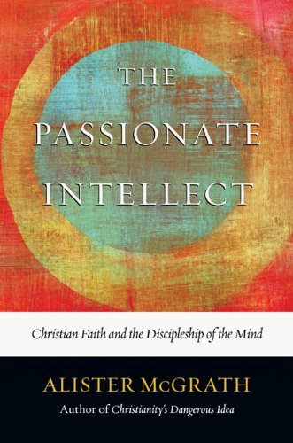 The Passionate Intellect: Christian Faith and the Discipleship of the Mind by Alister McGrath