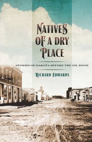 Natives of a Dry Place: Stories of Dakota before the Oil Boom by Richard Edwards