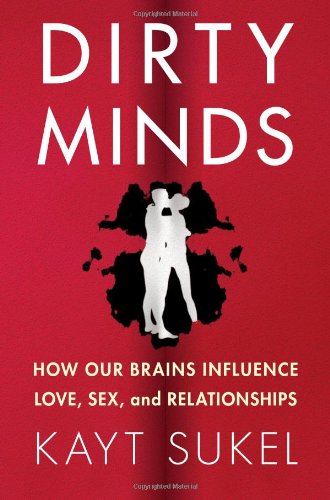 Dirty Minds: How Our Brains Influence Love, Sex, and Relationships by Kayt Sukel