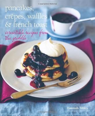 Pancakes, Crepes, Waffles and French Toast: Irresistible Recipes From The Griddle