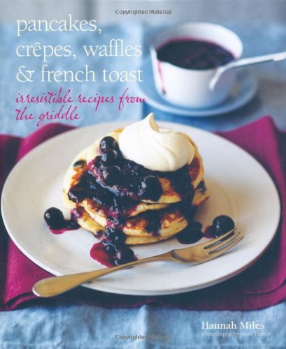 Pancakes, Crepes, Waffles and French Toast: Irresistible Recipes From The Griddle by Hannah Miles