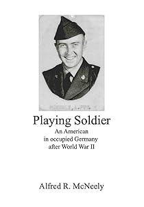 Playing Soldier: An American in occupied Germany after World War II by Alfred R. McNeely