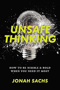 Unsafe Thinking: How to be Nimble and Bold When You Need It Most by Jonah Sachs
