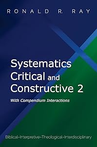 Systematics Critical and Constructive 2: With Compendium Interactions: Biblical-Interpretive-Theological-Interdisciplinary by Ronald R Ray