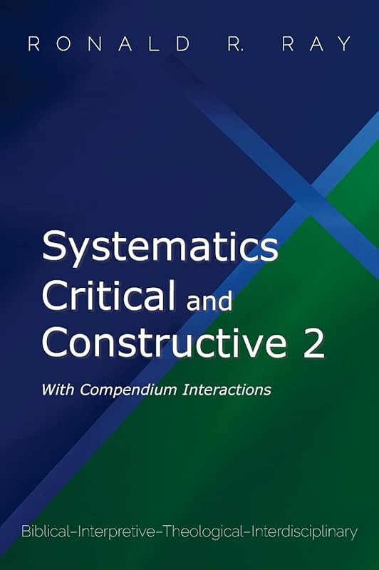 Systematics Critical and Constructive 2: With Compendium Interactions: Biblical-Interpretive-Theological-Interdisciplinary by Ronald R Ray