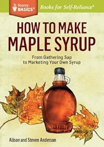 How to Make Maple Syrup: From Gathering Sap to Marketing Your Own Syrup. A Storey BASICS&reg; Title by Alison Anderson