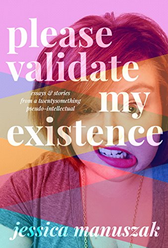 Please Validate My Existence: Essays & Stories From a Twentysomething Pseudo-Intellectual