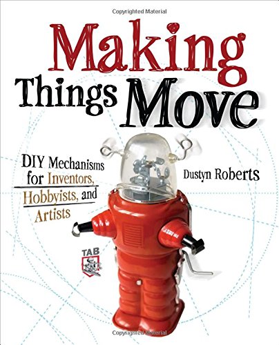 Making Things Move DIY Mechanisms for Inventors, Hobbyists, and Artists by Dustyn Roberts
