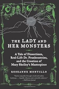 The Lady and Her Monsters: A Tale of Dissections, Real-Life Dr. Frankensteins, and the Creation of Mary Shelley's Masterpiece
