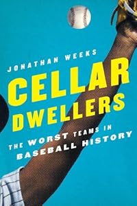 Cellar Dwellers: The Worst Teams in Baseball History by Jonathan Weeks