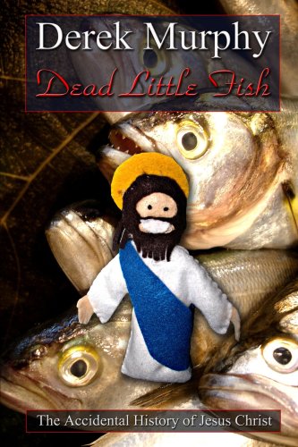 Dead Little Fish: The Accidental History of Jesus Christ by Derek Murphy