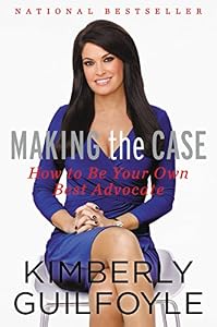 Making the Case: How to Be Your Own Best Advocate by Kimberly Guilfoyle