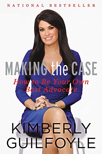Making the Case: How to Be Your Own Best Advocate by Kimberly Guilfoyle