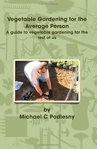 Vegetable Gardening For The Average Person: A Guide To Vegetable Gardening For The Rest Of Us by Michael Podlesny