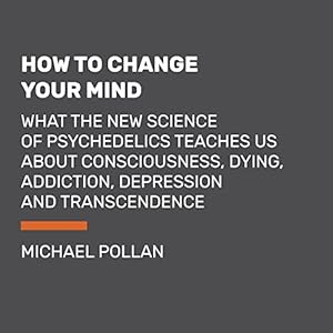 How to Change Your Mind: What the New Science of Psychedelics Teaches Us About Consciousness, Dying, Addiction, Depression, and Transcendence