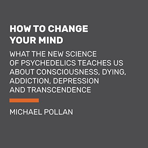 How to Change Your Mind: What the New Science of Psychedelics Teaches Us About Consciousness, Dying, Addiction, Depression, and Transcendence by Michael Pollan