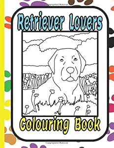 Retriever Lovers colouring book: A retriever colouring book featuring: Labrador, Chesapeake, Golden, Curly Coated, Flat Coated, and Duck Tolling Retrievers