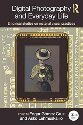Digital Photography and Everyday Life: Empirical Studies on Material Visual Practices (Routledge Studies in European Communication Research and Education)