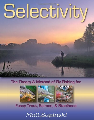 Selectivity: The Theory &amp; Method of Fly Fishing for Fussy Trout, Salmon, &amp; Steelhead by Matt Supinski