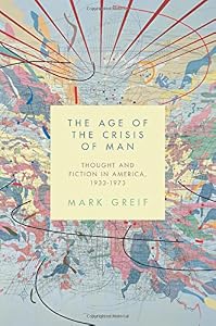 The Age of the Crisis of Man: Thought and Fiction in America, 1933-1973 by Mark Greif