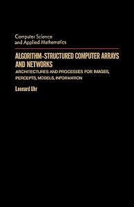 Algorithm-Structured Computer Arrays and Networks: Architectures and Processes for Images, Percepts, Models, Information (Computer Science & Applied Mathematics) by Leonard Uhr