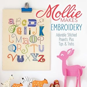 Mollie Makes Embroidery: Adorable Stitched Projects Plus Tips &amp; Tricks