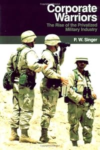Corporate Warriors: The Rise of the Privatized Military Industry (Cornell Studies in Security Affairs)