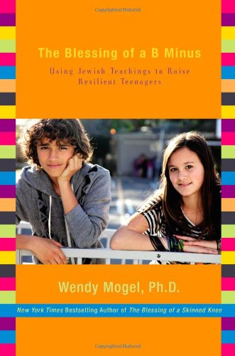 The Blessing of a B Minus: Using Jewish Teachings to Raise Resilient Teenagers by Wendy Mogel Ph.D.
