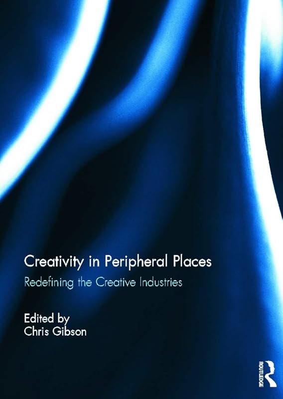 Creativity in Peripheral Places: Redefining the Creative Industries by Chris Gibson