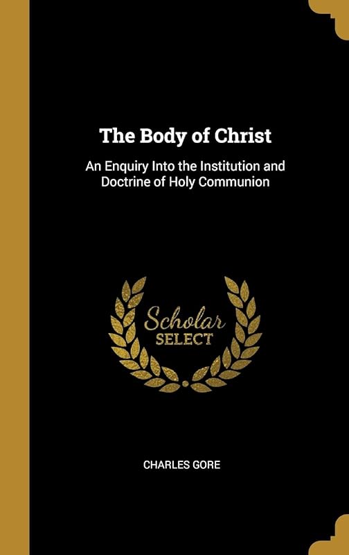 The Body of Christ: An Enquiry Into the Institution and Doctrine of Holy Communion by Charles Gore