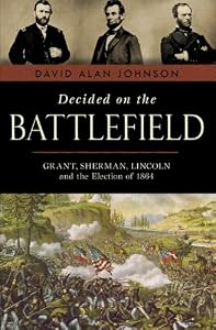 Decided on the Battlefield: Grant, Sherman, Lincoln and the Election of 1864