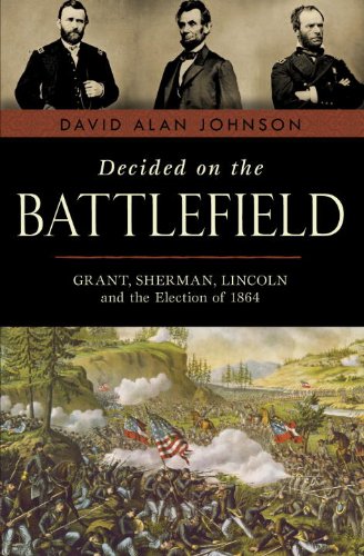 Decided on the Battlefield: Grant, Sherman, Lincoln and the Election of 1864 by David Alan Johnson