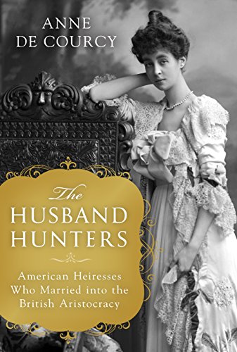 The Husband Hunters: American Heiresses Who Married into the British Aristocracy by Anne De Courcy
