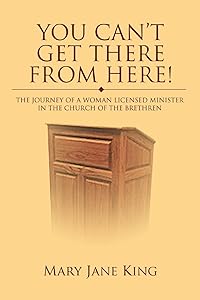 You Can't Get There From Here!: The Journey of a Woman Licensed Minister in the Church of the Brethren by Mary King