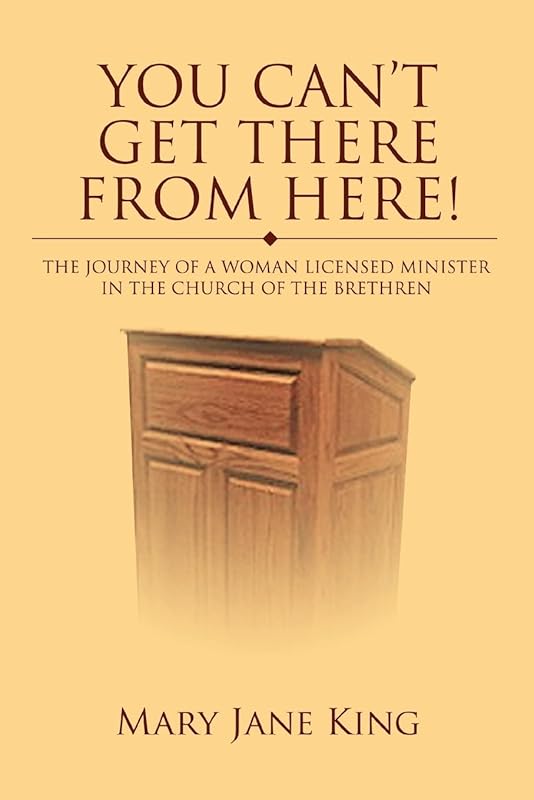 You Can't Get There From Here!: The Journey of a Woman Licensed Minister in the Church of the Brethren by Mary King
