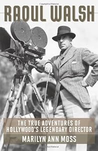 Raoul Walsh: The True Adventures of Hollywood's Legendary Director by Marilyn Ann Moss