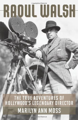 Raoul Walsh: The True Adventures of Hollywood's Legendary Director by Marilyn Ann Moss
