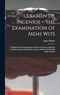 Examen De Ingenios = The Examination of Mens Wits: in Whicch by Discouering the Varietie of Natures, is Shewed for What Profession Each One is Apt, and How Far He Shall Profit Therein