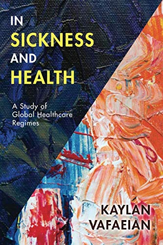 In Sickness and Health: A Study of Global Healthcare Regimes by Kaylan Vafaeian