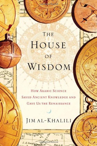 The House of Wisdom: How Arabic Science Saved Ancient Knowledge and Gave Us the Renaissance by Jim al-Khalili